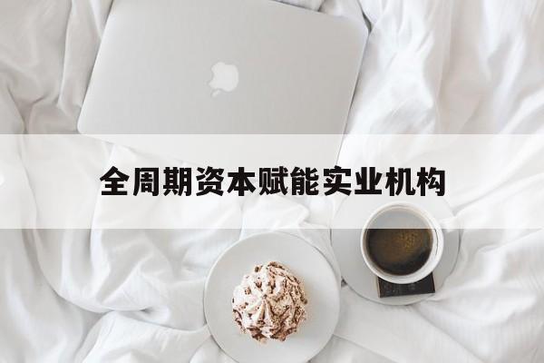平凉市全周期资本赋能实业机构(全周期管理)