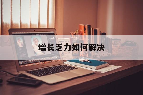 平凉市增长乏力如何解决(增长乏力是下降的意思吗)