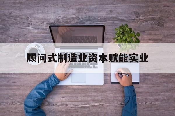 平凉市关于顾问式制造业资本赋能实业的信息