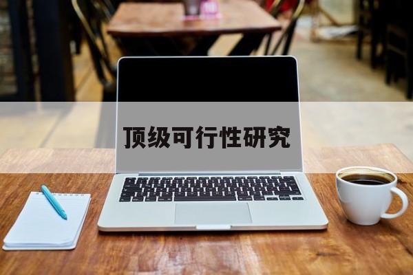 平凉市顶级可行性研究(可行性研究分为哪几个阶段)