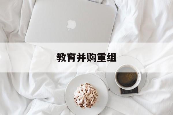 平凉市教育并购重组(近年并购重组经典案例)